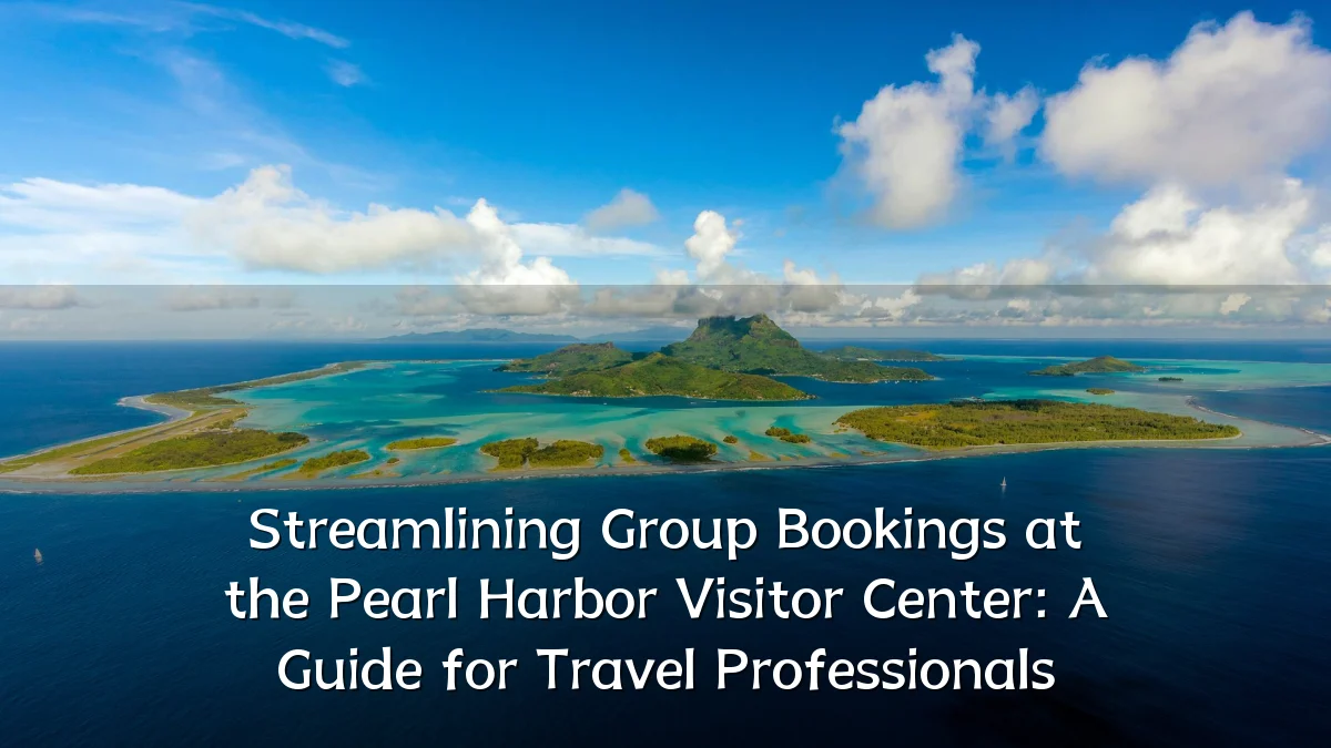 Streamlining Group Bookings at the Pearl Harbor Visitor Center: A Guide for Travel Professionals
