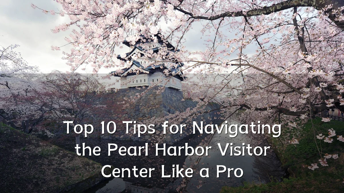 Top 10 Tips for Navigating the Pearl Harbor Visitor Center Like a Pro