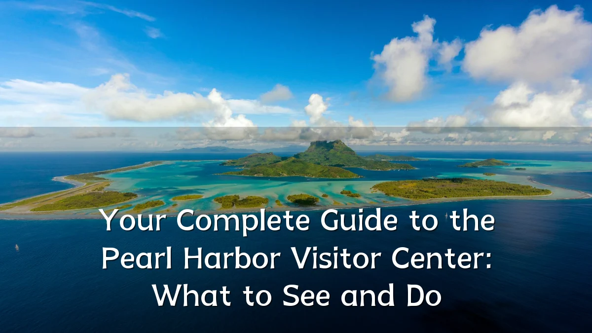 Your Complete Guide to the Pearl Harbor Visitor Center: What to See and Do
