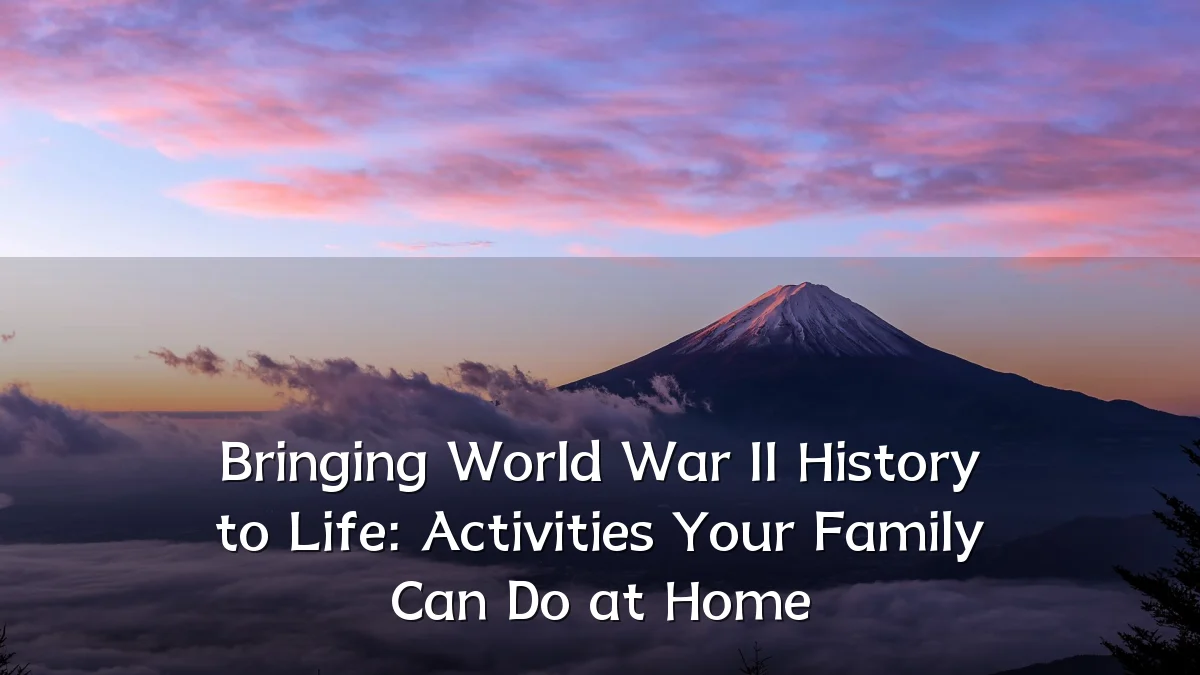 Bringing World War II History to Life: Activities Your Family Can Do at Home