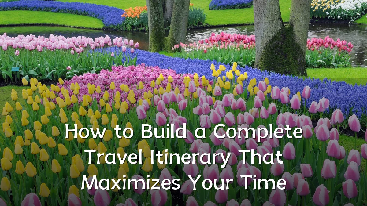 How to Build a Complete Travel Itinerary That Maximizes Your Time