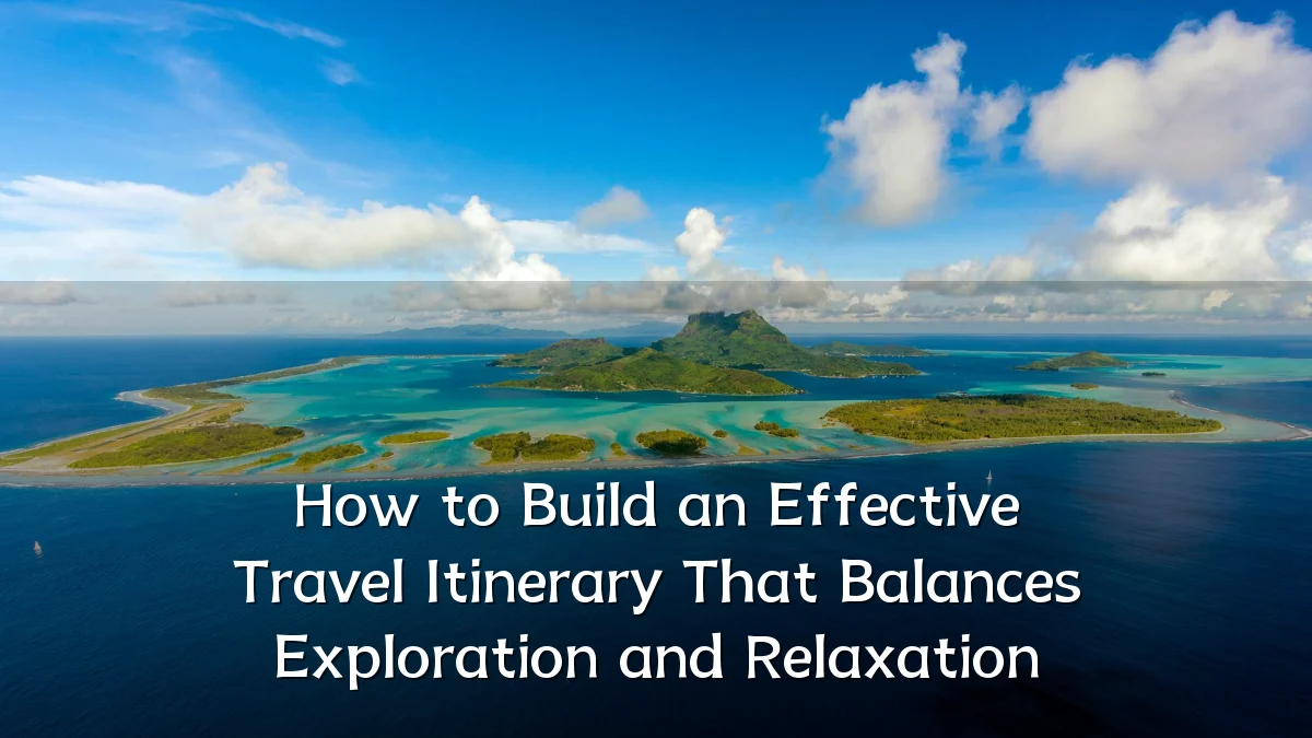 How to Build an Effective Travel Itinerary That Balances Exploration and Relaxation