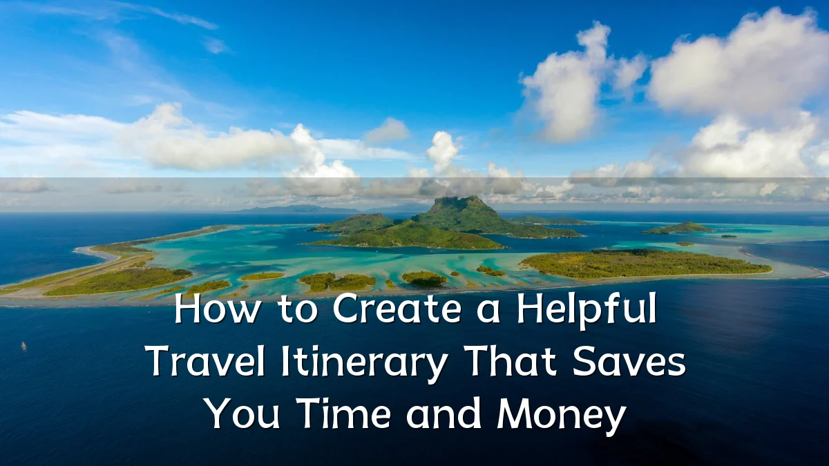 How to Create a Helpful Travel Itinerary That Saves You Time and Money