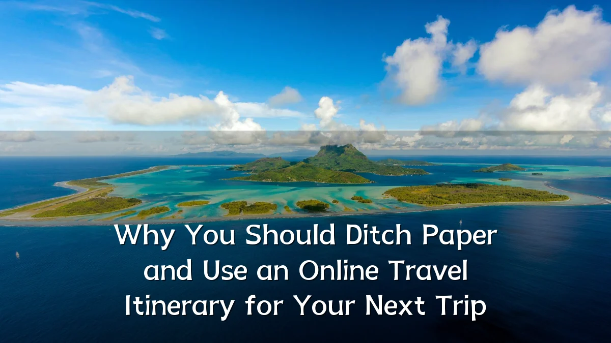 Why You Should Ditch Paper and Use an Online Travel Itinerary for Your Next Trip